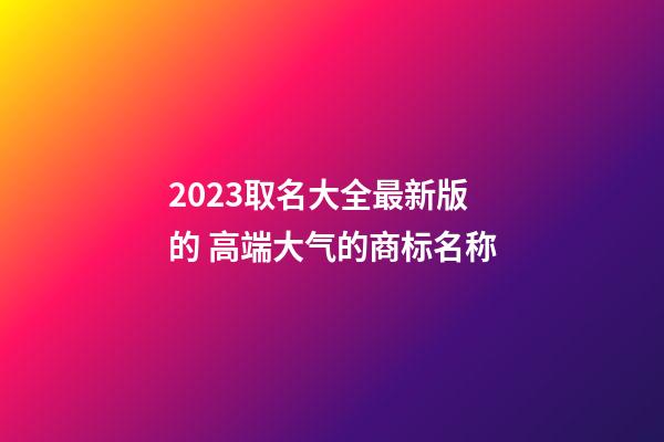 2023取名大全最新版的 高端大气的商标名称